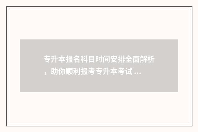 专升本报名科目时间安排全面解析，助你顺利报考专升本考试 专升本报名科目怎么填