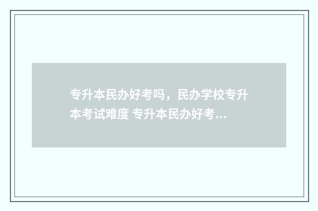 专升本民办好考吗，民办学校专升本考试难度 专升本民办好考吗知乎