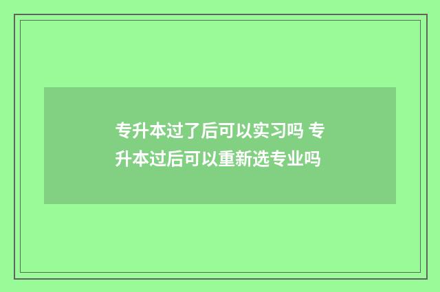 专升本过了后可以实习吗 专升本过后可以重新选专业吗