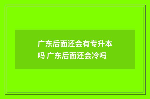 广东后面还会有专升本吗 广东后面还会冷吗