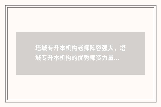 塔城专升本机构老师阵容强大，塔城专升本机构的优秀师资力量 塔城职业技术学院招生计划