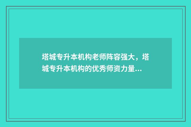 塔城专升本机构老师阵容强大，塔城专升本机构的优秀师资力量 塔城职业技术学院招生计划