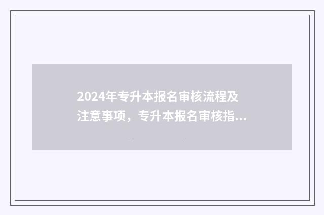 2024年专升本报名审核流程及注意事项，专升本报名审核指南 2024年专升本报名时间
