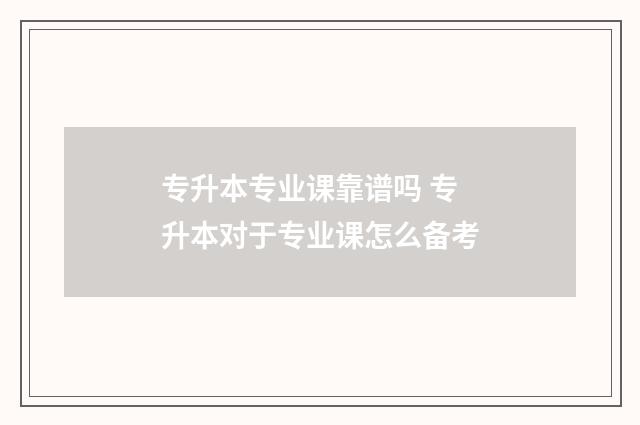 专升本专业课靠谱吗 专升本对于专业课怎么备考