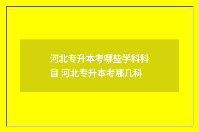 河北专升本考哪些学科科目 河北专升本考哪几科