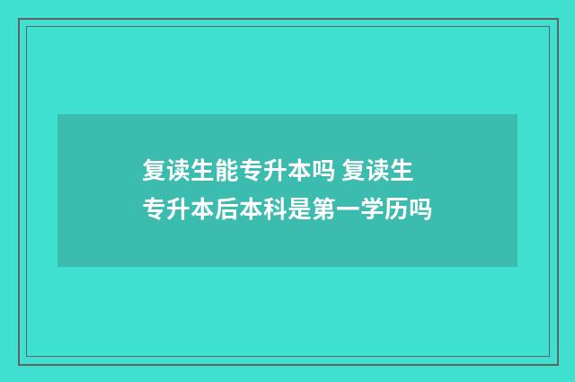 复读生能专升本吗 复读生专升本后本科是第一学历吗