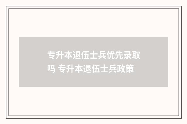 专升本退伍士兵优先录取吗 专升本退伍士兵政策