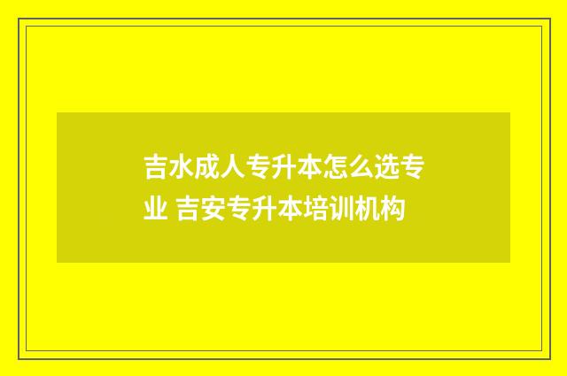 吉水成人专升本怎么选专业 吉安专升本培训机构