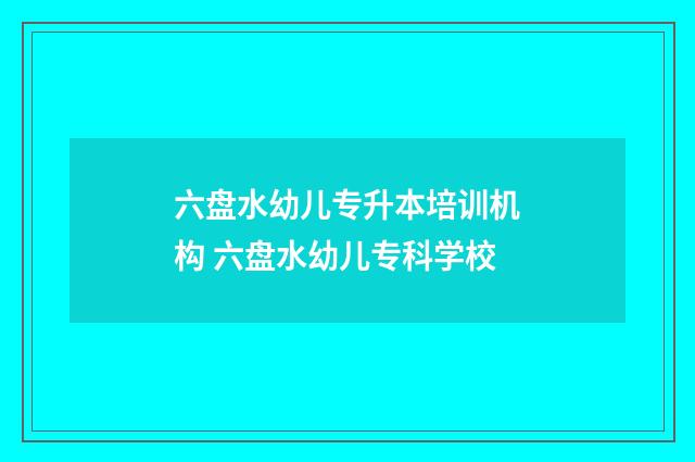 六盘水幼儿专升本培训机构 六盘水幼儿专科学校