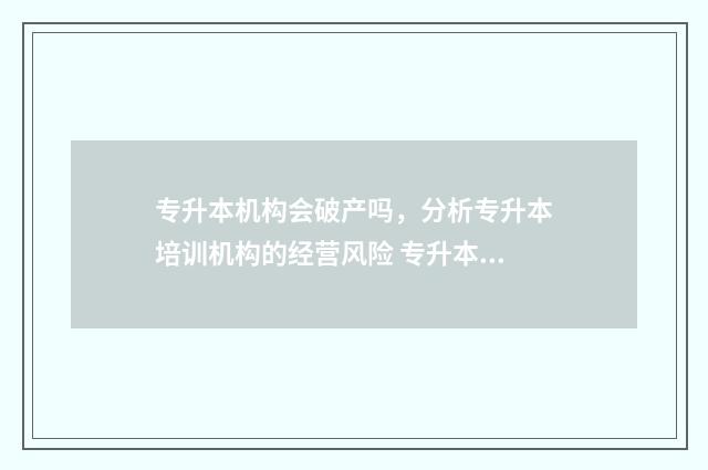 专升本机构会破产吗，分析专升本培训机构的经营风险 专升本机构好做吗