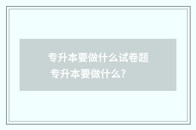 专升本要做什么试卷题 专升本要做什么?