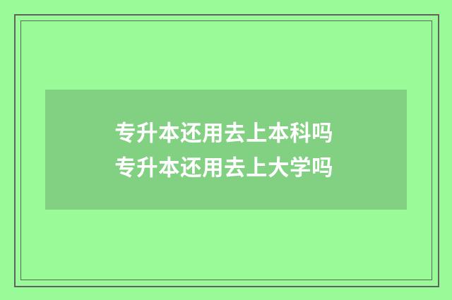 专升本还用去上本科吗 专升本还用去上大学吗