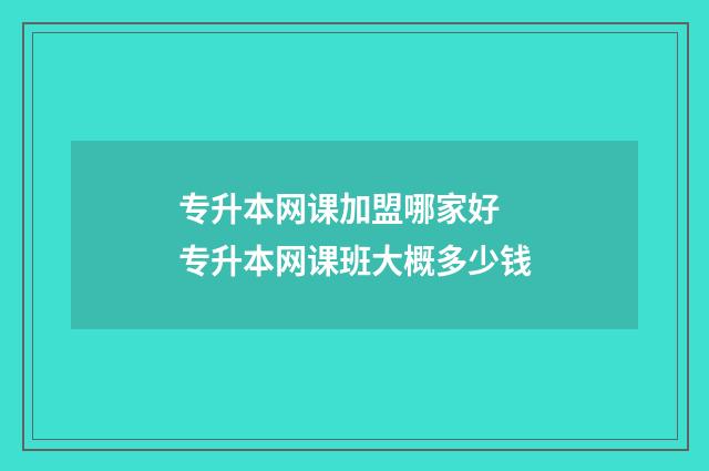 专升本网课加盟哪家好 专升本网课班大概多少钱