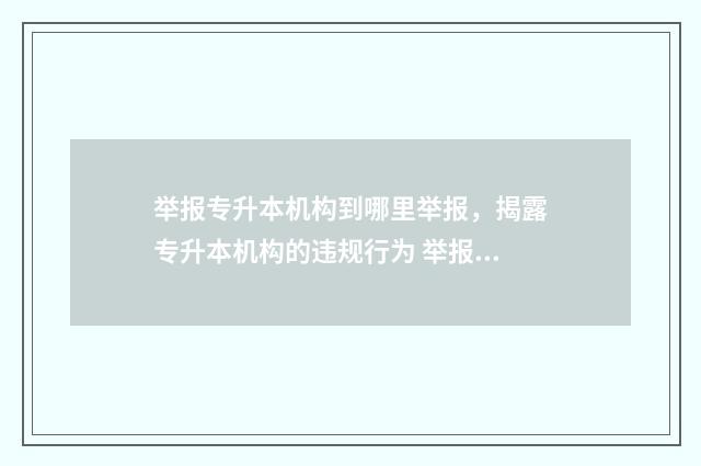 举报专升本机构到哪里举报，揭露专升本机构的违规行为 举报专升本机构打什么电话投诉河北省