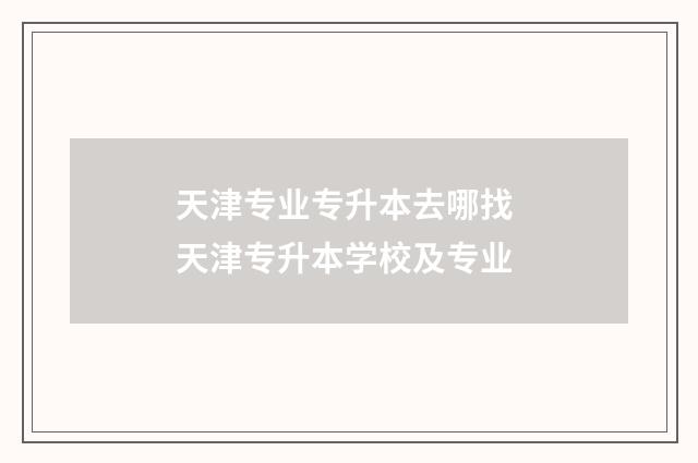 天津专业专升本去哪找 天津专升本学校及专业