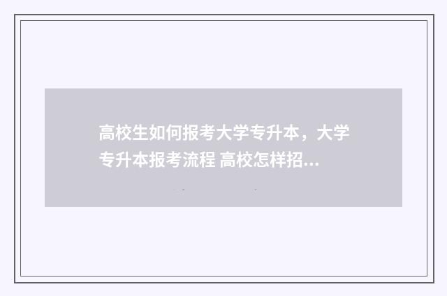 高校生如何报考大学专升本，大学专升本报考流程 高校怎样招生
