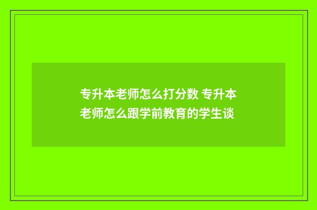 专升本老师怎么打分数 专升本老师怎么跟学前教育的学生谈