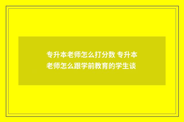 专升本老师怎么打分数 专升本老师怎么跟学前教育的学生谈