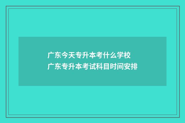 广东今天专升本考什么学校 广东专升本考试科目时间安排