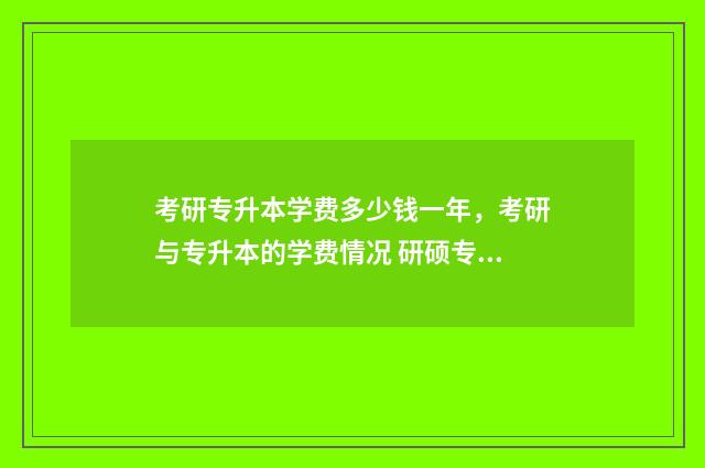 考研专升本学费多少钱一年，考研与专升本的学费情况 研硕专升本学费