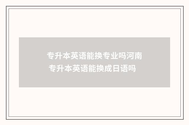 专升本英语能换专业吗河南 专升本英语能换成日语吗