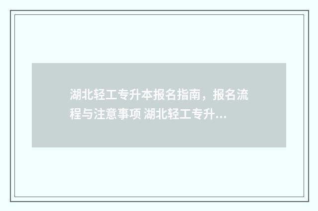 湖北轻工专升本报名指南，报名流程与注意事项 湖北轻工专升本招生简章2024年
