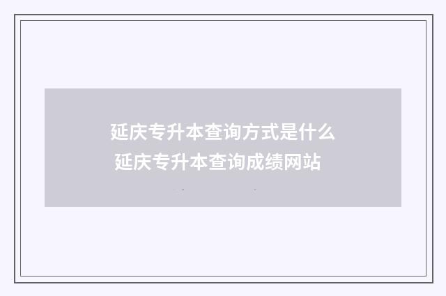 延庆专升本查询方式是什么 延庆专升本查询成绩网站