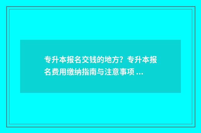 专升本报名交钱的地方？专升本报名费用缴纳指南与注意事项 专升本报名交钱没有上课可以全部退费吗