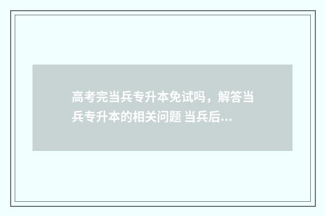 高考完当兵专升本免试吗，解答当兵专升本的相关问题 当兵后专升本政策