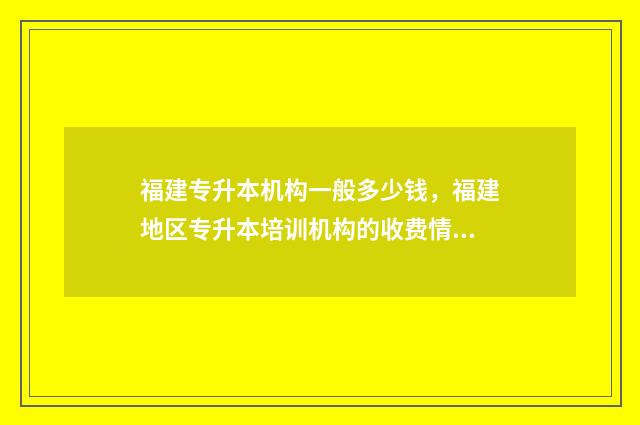 福建专升本机构一般多少钱，福建地区专升本培训机构的收费情况 福建专升本机构有哪些