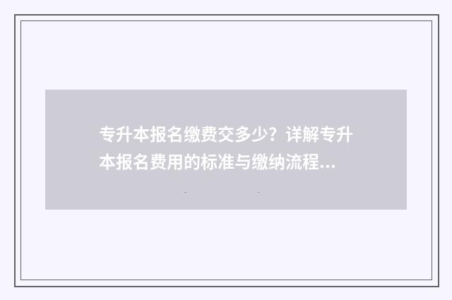 专升本报名缴费交多少？详解专升本报名费用的标准与缴纳流程 专升本报名缴费还能改志愿吗