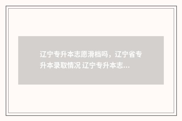 辽宁专升本志愿滑档吗，辽宁省专升本录取情况 辽宁专升本志愿录取规则