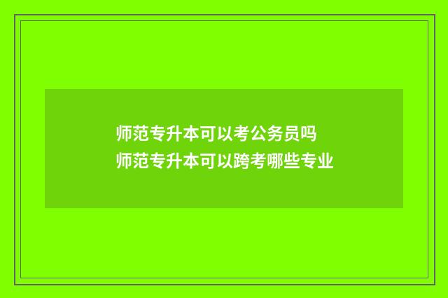 师范专升本可以考公务员吗 师范专升本可以跨考哪些专业
