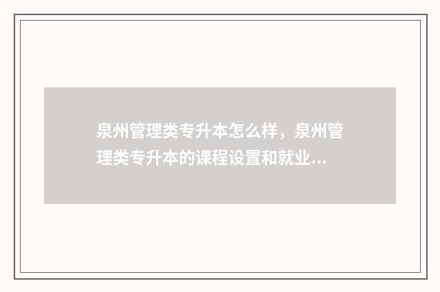 泉州管理类专升本怎么样，泉州管理类专升本的课程设置和就业前景 泉州专升本机构有哪些