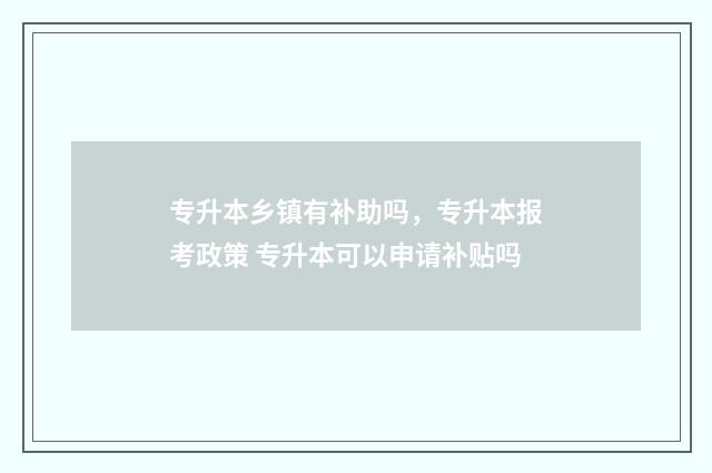 专升本乡镇有补助吗，专升本报考政策 专升本可以申请补贴吗