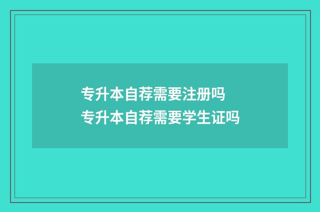专升本自荐需要注册吗 专升本自荐需要学生证吗