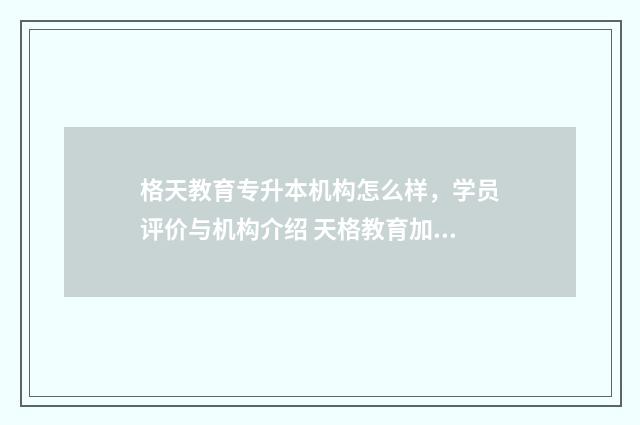 格天教育专升本机构怎么样，学员评价与机构介绍 天格教育加盟