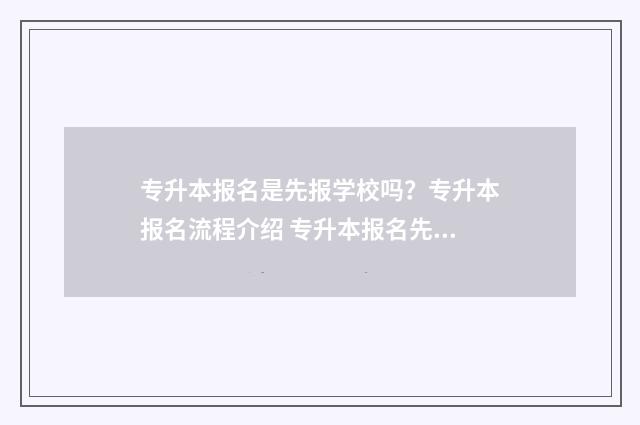 专升本报名是先报学校吗？专升本报名流程介绍 专升本报名先选专业吗