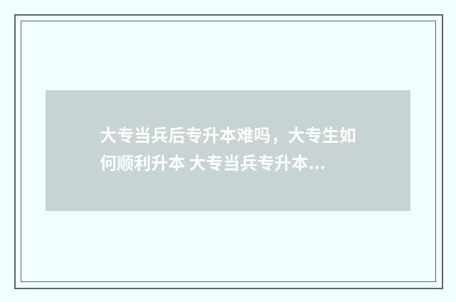 大专当兵后专升本难吗，大专生如何顺利升本 大专当兵专升本可以换学校吗