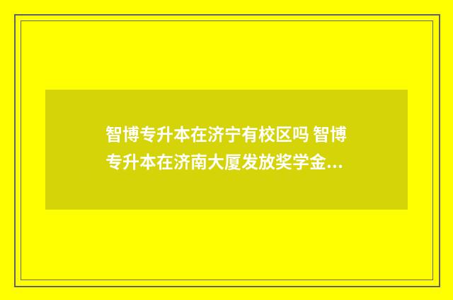 智博专升本在济宁有校区吗 智博专升本在济南大厦发放奖学金状况