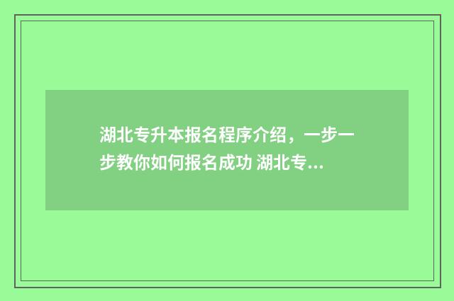 湖北专升本报名程序介绍，一步一步教你如何报名成功 湖北专升本报名时间2024年具体时间