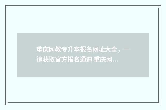 重庆网教专升本报名网址大全，一键获取官方报名通道 重庆网络教育专升本