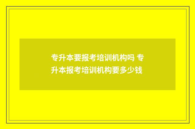 专升本要报考培训机构吗 专升本报考培训机构要多少钱