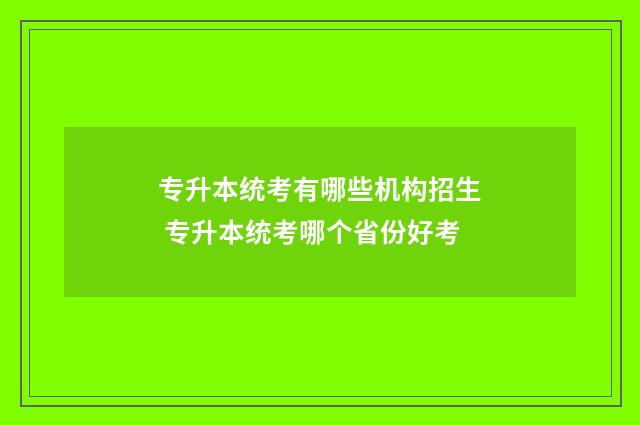 专升本统考有哪些机构招生 专升本统考哪个省份好考