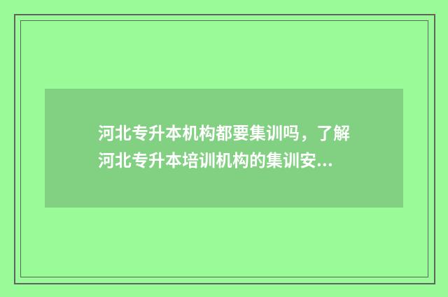 河北专升本机构都要集训吗，了解河北专升本培训机构的集训安排 河北专升本机构价格