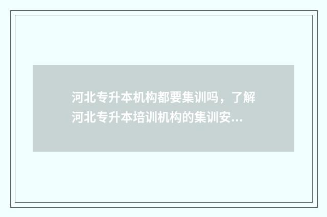 河北专升本机构都要集训吗，了解河北专升本培训机构的集训安排 河北专升本机构价格
