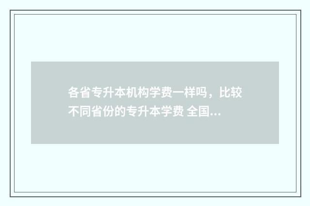 各省专升本机构学费一样吗，比较不同省份的专升本学费 全国专升本机构