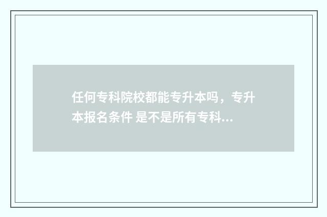任何专科院校都能专升本吗，专升本报名条件 是不是所有专科都一样