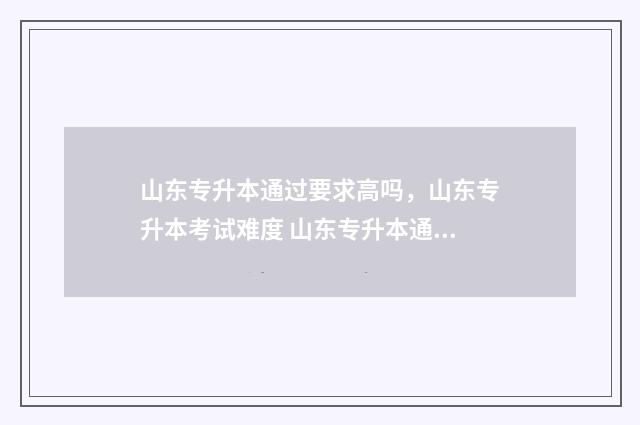 山东专升本通过要求高吗，山东专升本考试难度 山东专升本通过率排名