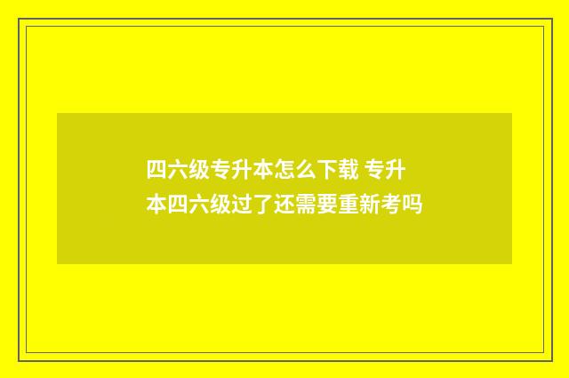 四六级专升本怎么下载 专升本四六级过了还需要重新考吗